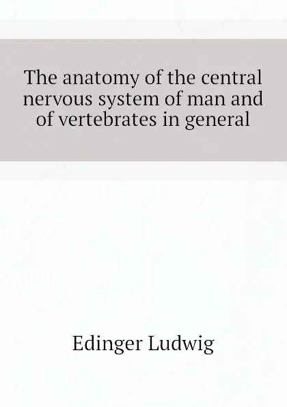 Обложка книги The anatomy of the central nervous system of man and of vertebrates in general, Edinger Ludwig