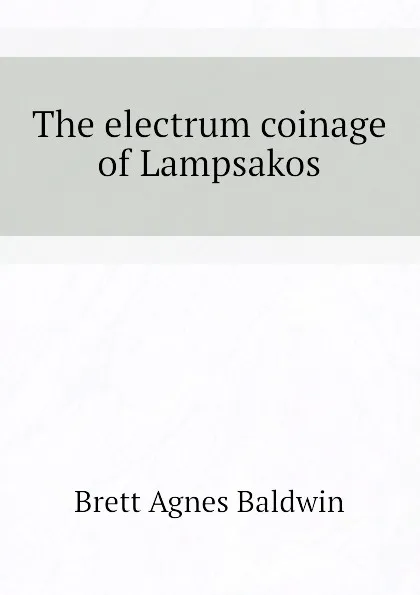 Обложка книги The electrum coinage of Lampsakos, Brett Agnes Baldwin