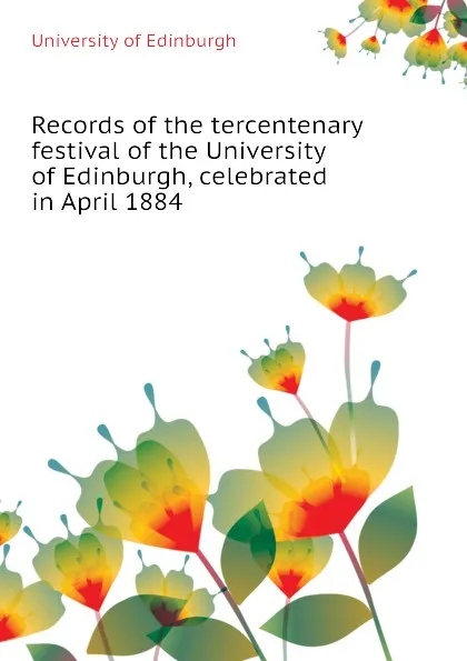 Обложка книги Records of the tercentenary festival of the University of Edinburgh, celebrated in April 1884, University of Edinburgh