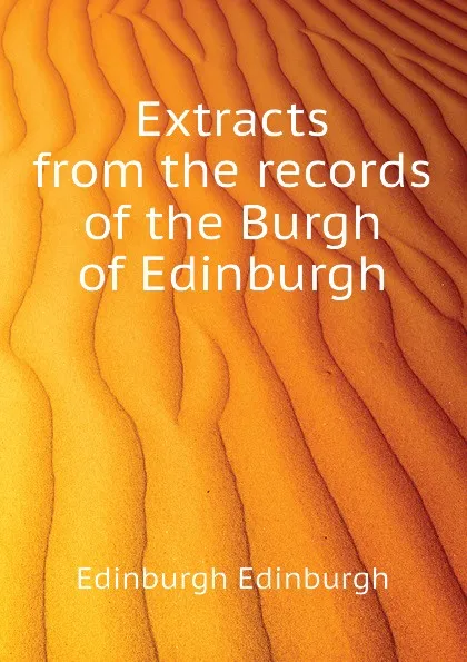 Обложка книги Extracts from the records of the Burgh of Edinburgh, Edinburgh Edinburgh