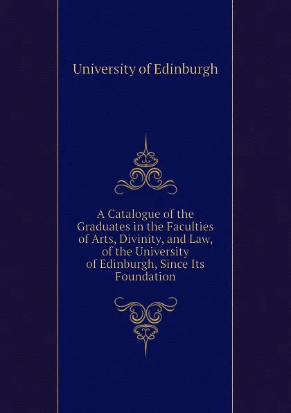 Обложка книги A Catalogue of the Graduates in the Faculties of Arts, Divinity, and Law, of the University of Edinburgh, Since Its Foundation, University of Edinburgh