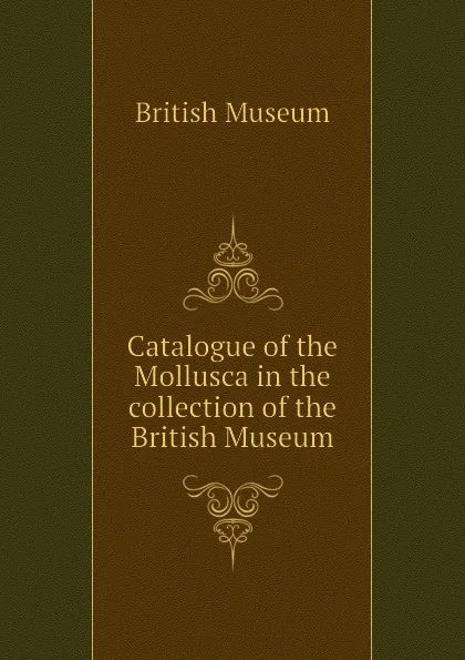 Обложка книги Catalogue of the Mollusca in the collection of the British Museum, British Museum