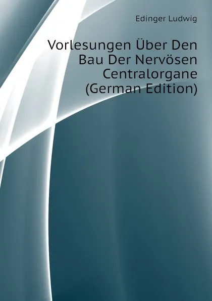 Обложка книги Vorlesungen Uber Den Bau Der Nervosen Centralorgane (German Edition), Edinger Ludwig