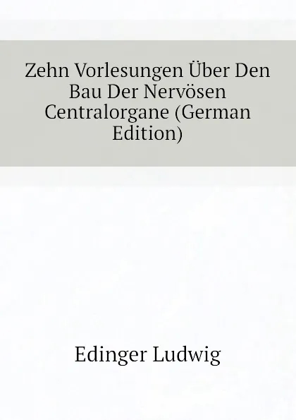 Обложка книги Zehn Vorlesungen Uber Den Bau Der Nervosen Centralorgane (German Edition), Edinger Ludwig