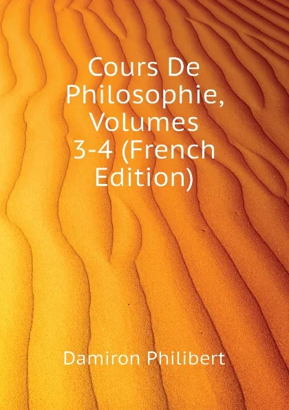 Обложка книги Cours De Philosophie, Volumes 3-4 (French Edition), Damiron Philibert