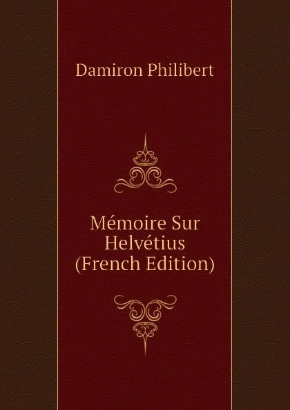 Обложка книги Memoire Sur Helvetius (French Edition), Damiron Philibert