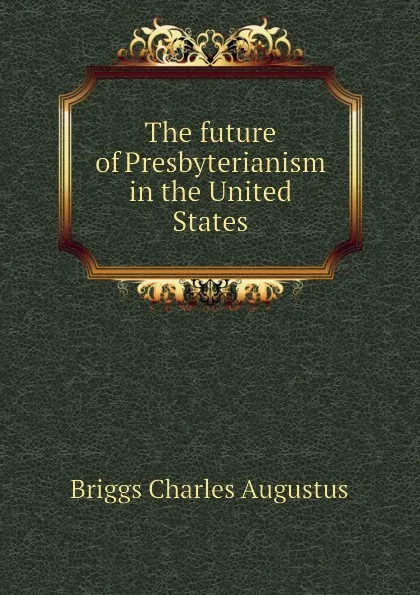 Обложка книги The future of Presbyterianism in the United States, Charles A. Briggs