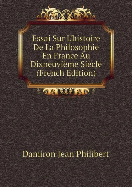 Обложка книги Essai Sur L.histoire De La Philosophie En France Au Dixneuvieme Siecle (French Edition), Damiron Jean Philibert