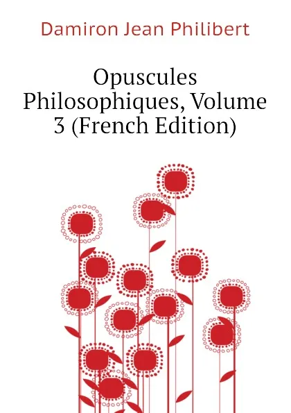 Обложка книги Opuscules Philosophiques, Volume 3 (French Edition), Damiron Jean Philibert