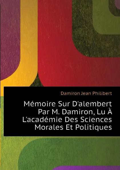 Обложка книги Memoire Sur D.alembert Par M. Damiron, Lu A L.academie Des Sciences Morales Et Politiques, Damiron Jean Philibert