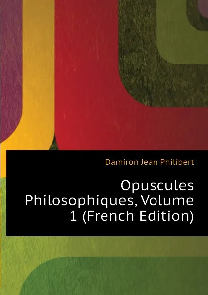 Обложка книги Opuscules Philosophiques, Volume 1 (French Edition), Damiron Jean Philibert