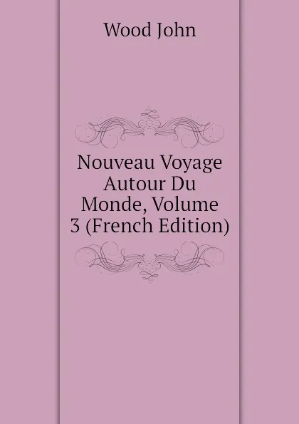 Обложка книги Nouveau Voyage Autour Du Monde, Volume 3 (French Edition), Wood John