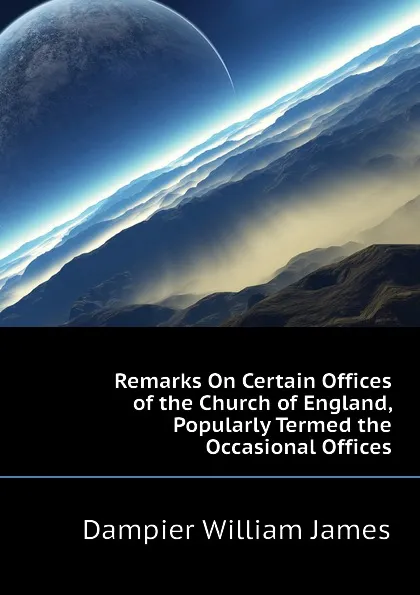 Обложка книги Remarks On Certain Offices of the Church of England, Popularly Termed the Occasional Offices, Dampier William James