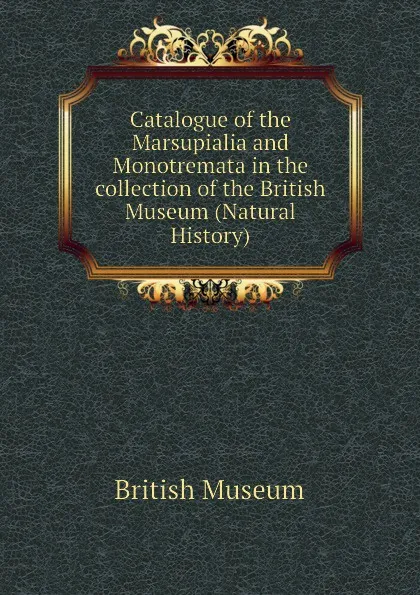 Обложка книги Catalogue of the Marsupialia and Monotremata in the collection of the British Museum (Natural History), British Museum