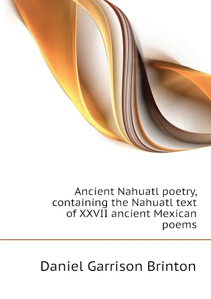 Обложка книги Ancient Nahuatl poetry, containing the Nahuatl text of XXVII ancient Mexican poems, Daniel Garrison Brinton