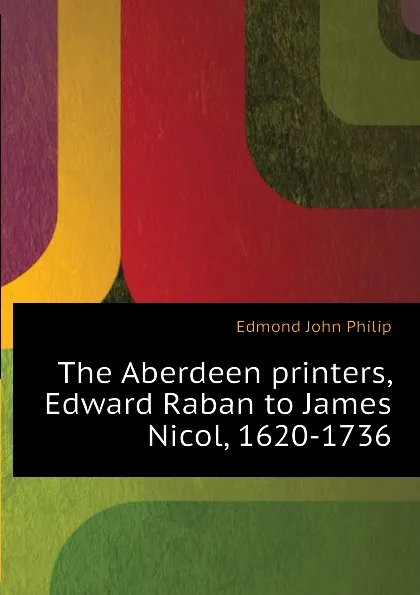 Обложка книги The Aberdeen printers, Edward Raban to James Nicol, 1620-1736, Edmond John Philip