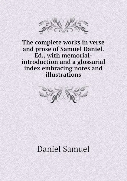 Обложка книги The complete works in verse and prose of Samuel Daniel. Ed., with memorial-introduction and a glossarial index embracing notes and illustrations, Daniel Samuel