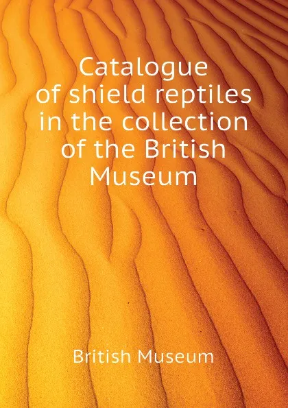 Обложка книги Catalogue of shield reptiles in the collection of the British Museum, British Museum