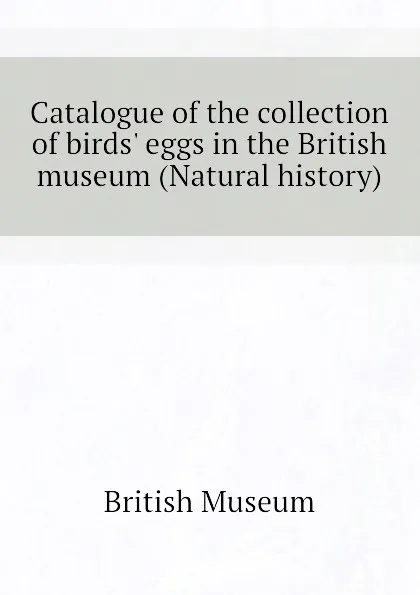 Обложка книги Catalogue of the collection of birds. eggs in the British museum (Natural history), British Museum