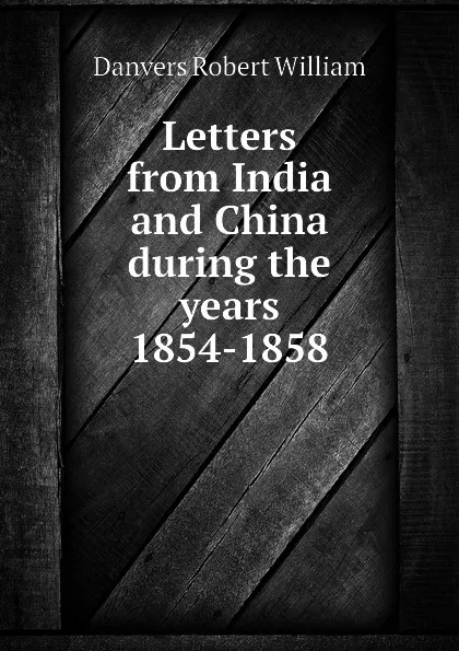 Обложка книги Letters from India and China during the years 1854-1858, Danvers Robert William