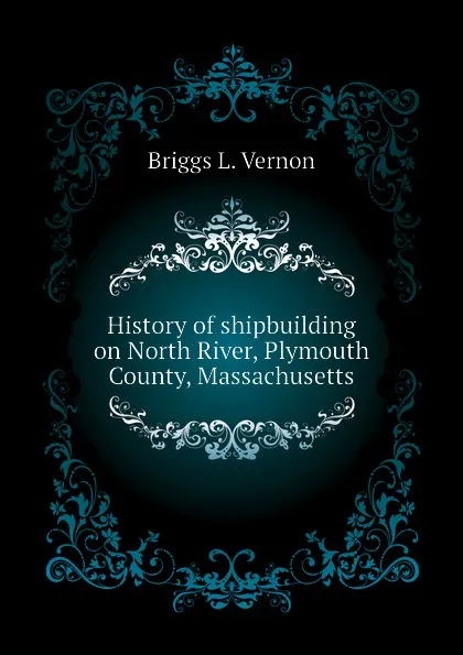 Обложка книги History of shipbuilding on North River, Plymouth County, Massachusetts, Briggs L. Vernon