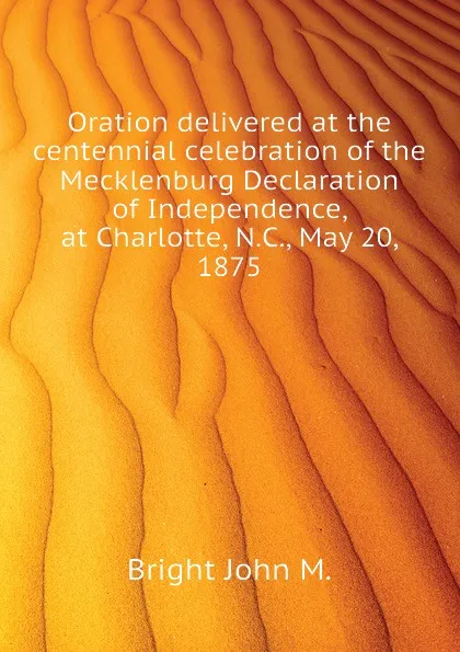 Обложка книги Oration delivered at the centennial celebration of the Mecklenburg Declaration of Independence, at Charlotte, N.C., May 20, 1875, Bright John M.