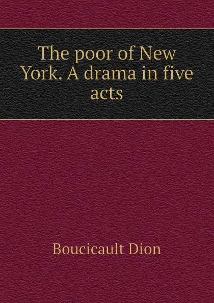 Обложка книги The poor of New York. A drama in five acts, Boucicault Dion