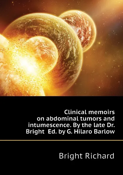Обложка книги Clinical memoirs on abdominal tumors and intumescence. By the late Dr. Bright  Ed. by G. Hilaro Barlow, Bright Richard