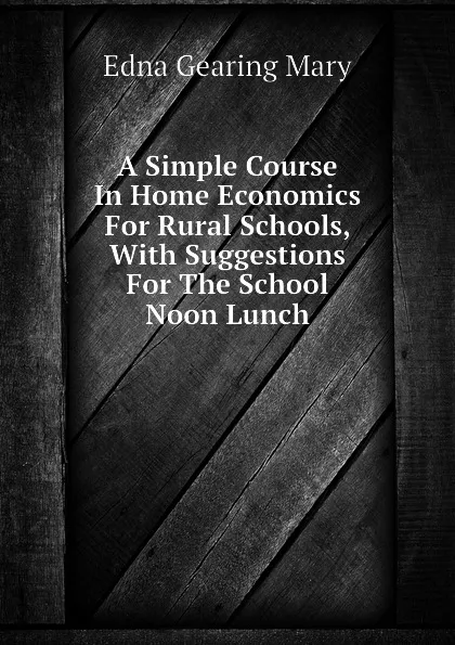 Обложка книги A Simple Course In Home Economics For Rural Schools, With Suggestions For The School Noon Lunch, Edna Gearing Mary