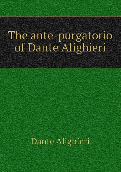 Обложка книги The ante-purgatorio of Dante Alighieri, Dante Alighieri