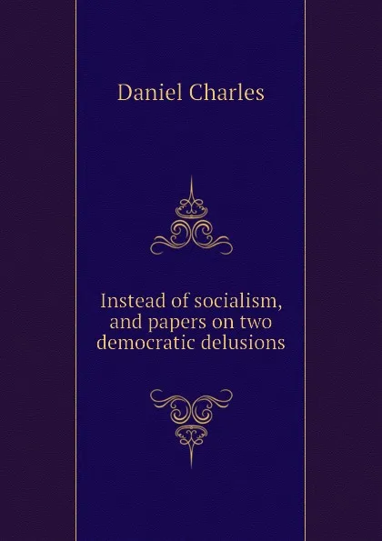 Обложка книги Instead of socialism, and papers on two democratic delusions, Daniel Charles