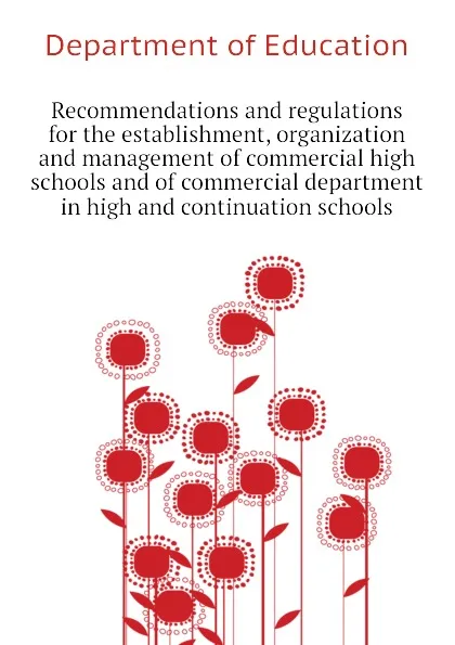 Обложка книги Recommendations and regulations for the establishment, organization and management of commercial high schools and of commercial department in high and continuation schools, Department of Education