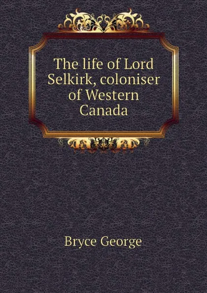 Обложка книги The life of Lord Selkirk, coloniser of Western Canada, Bryce George