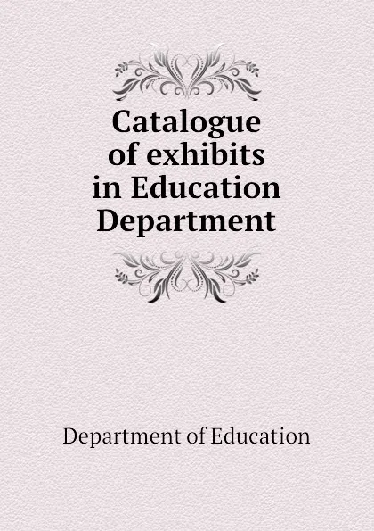 Обложка книги Catalogue of exhibits in Education Department, Department of Education