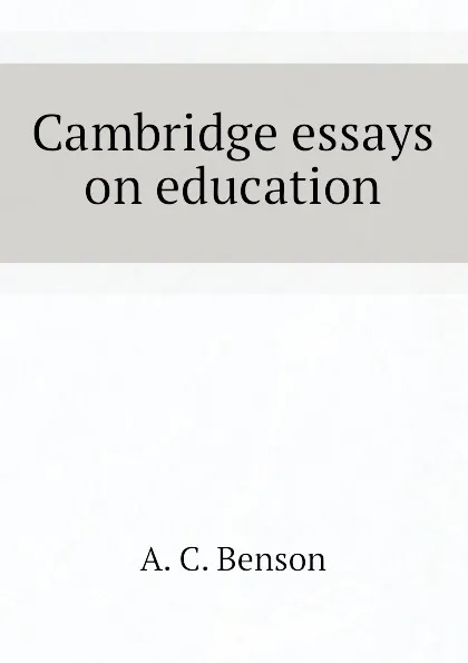 Обложка книги Cambridge essays on education, A. C. Benson