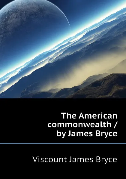 Обложка книги The American commonwealth / by James Bryce, Bryce Viscount James