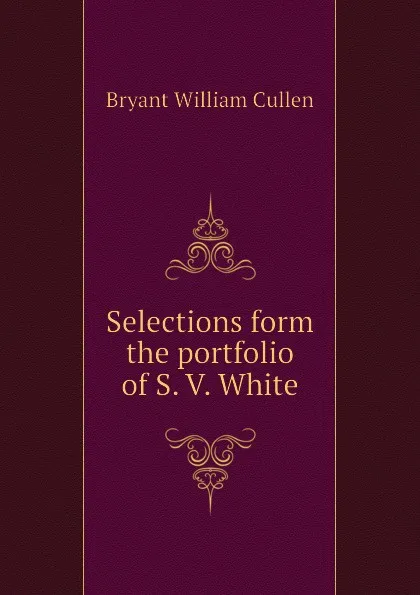 Обложка книги Selections form the portfolio of S. V. White, Bryant William Cullen