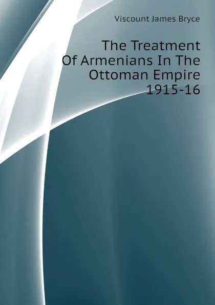 Обложка книги The Treatment Of Armenians In The Ottoman Empire 1915-16, Bryce Viscount James