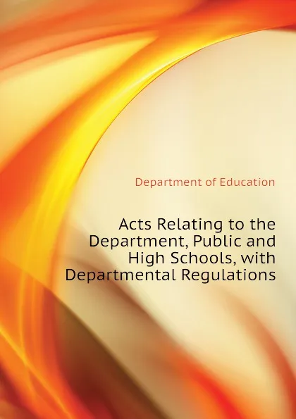 Обложка книги Acts Relating to the Department, Public and High Schools, with Departmental Regulations, Department of Education