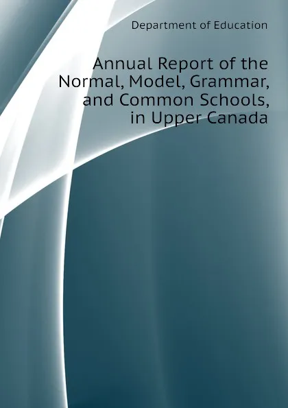 Обложка книги Annual Report of the Normal, Model, Grammar, and Common Schools, in Upper Canada, Department of Education