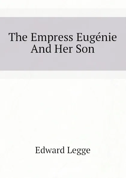 Обложка книги The Empress Eugenie And Her Son, Edward Legge