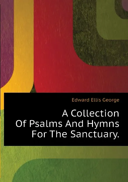 Обложка книги A Collection Of Psalms And Hymns For The Sanctuary., Edward Ellis George