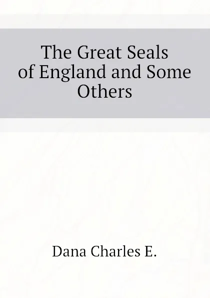 Обложка книги The Great Seals of England and Some Others, Dana Charles E.