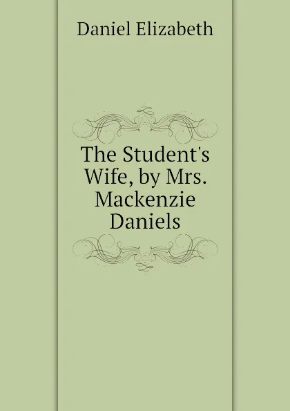 Обложка книги The Student.s Wife, by Mrs. Mackenzie Daniels, Daniel Elizabeth