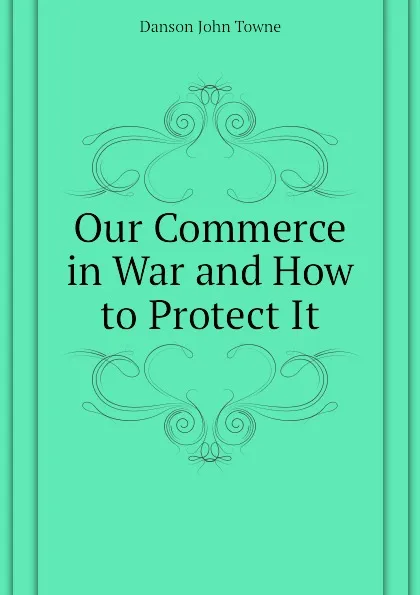 Обложка книги Our Commerce in War and How to Protect It, Danson John Towne