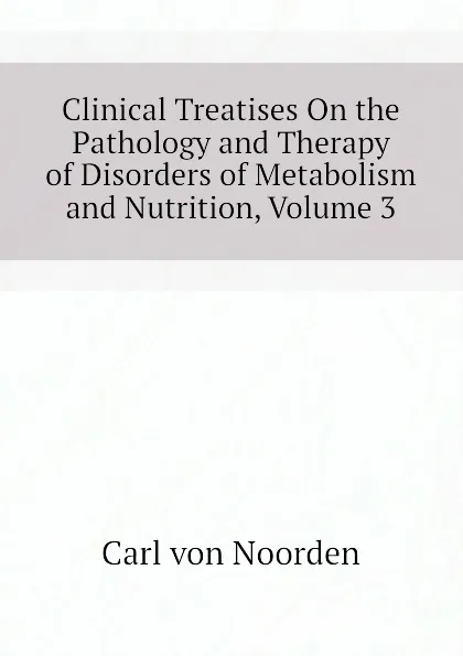 Обложка книги Clinical Treatises On the Pathology and Therapy of Disorders of Metabolism and Nutrition, Volume 3, Carl von Noorden