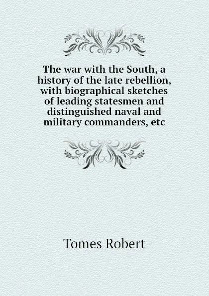 Обложка книги The war with the South, a history of the late rebellion, with biographical sketches of leading statesmen and distinguished naval and military commanders, etc, Tomes Robert