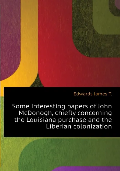 Обложка книги Some interesting papers of John McDonogh, chiefly concerning the Louisiana purchase and the Liberian colonization, Edwards James T.