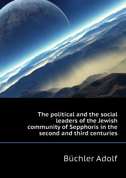 Обложка книги The political and the social leaders of the Jewish community of Sepphoris in the second and third centuries, Büchler Adolf