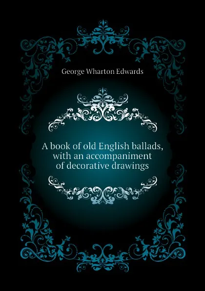 Обложка книги A book of old English ballads, with an accompaniment of decorative drawings, George Wharton Edwards